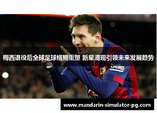 梅西退役后全球足球格局重塑 新星涌现引领未来发展趋势